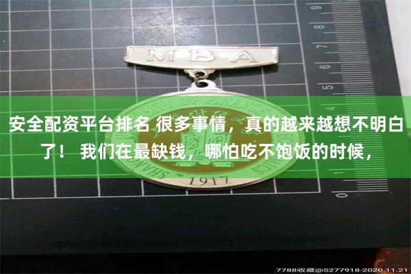 安全配资平台排名 很多事情，真的越来越想不明白了！ 我们在最缺钱，哪怕吃不饱饭的时候，