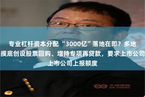 专业杠杆资本分配 “3000亿”落地在即？多地监管部门摸底创设股票回购、增持专项再贷款，要求上市公司上报额度