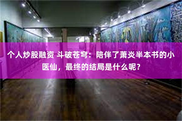 个人炒股融资 斗破苍穹：陪伴了萧炎半本书的小医仙，最终的结局是什么呢？