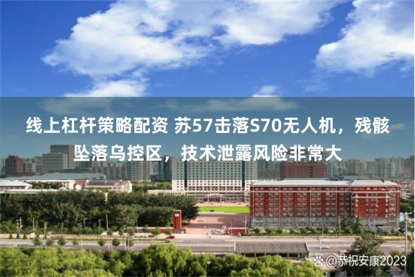 线上杠杆策略配资 苏57击落S70无人机，残骸坠落乌控区，技术泄露风险非常大