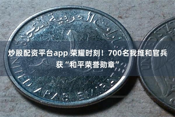 炒股配资平台app 荣耀时刻！700名我维和官兵获“和平荣誉勋章”