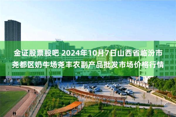 金证股票股吧 2024年10月7日山西省临汾市尧都区奶牛场尧丰农副产品批发市场价格行情