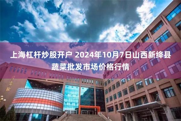 上海杠杆炒股开户 2024年10月7日山西新绛县蔬菜批发市场价格行情