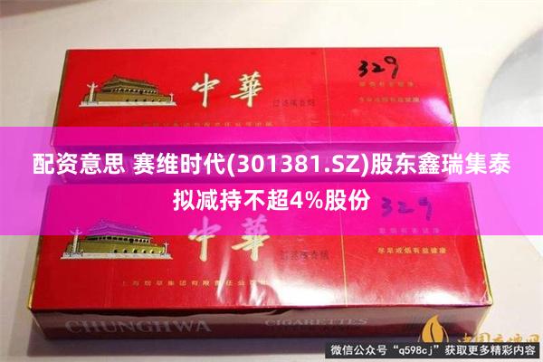 配资意思 赛维时代(301381.SZ)股东鑫瑞集泰拟减持不超4%股份