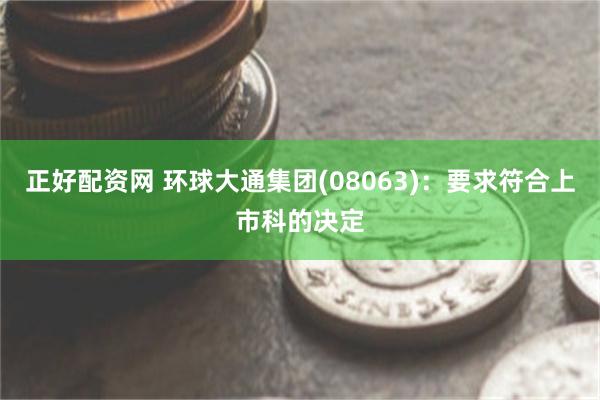 正好配资网 环球大通集团(08063)：要求符合上市科的决定