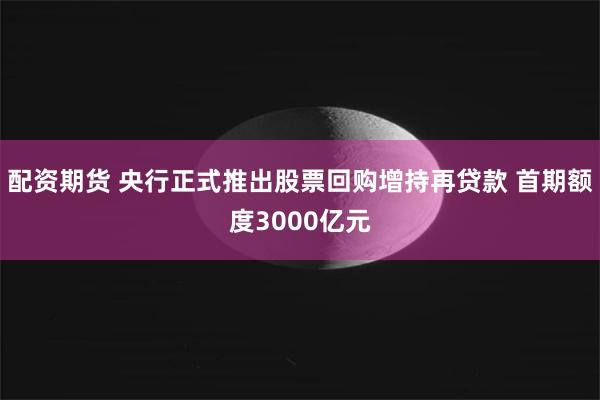 配资期货 央行正式推出股票回购增持再贷款 首期额度3000亿元