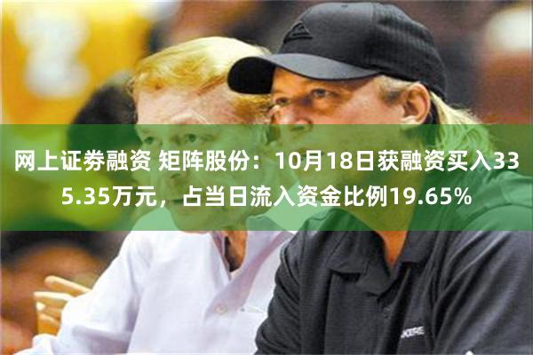 网上证劵融资 矩阵股份：10月18日获融资买入335.35万元，占当日流入资金比例19.65%