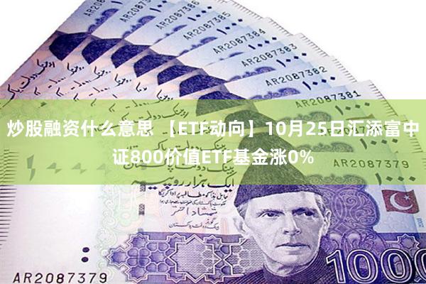 炒股融资什么意思 【ETF动向】10月25日汇添富中证800价值ETF基金涨0%