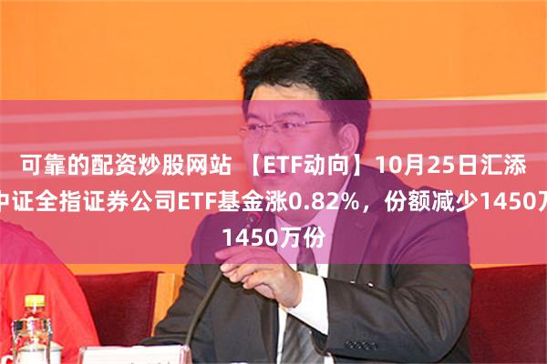 可靠的配资炒股网站 【ETF动向】10月25日汇添富中证全指证券公司ETF基金涨0.82%，份额减少1450万份