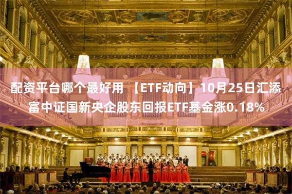 配资平台哪个最好用 【ETF动向】10月25日汇添富中证国新央企股东回报ETF基金涨0.18%