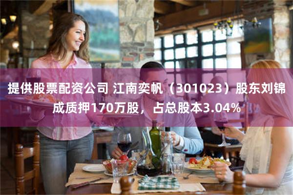 提供股票配资公司 江南奕帆（301023）股东刘锦成质押170万股，占总股本3.04%