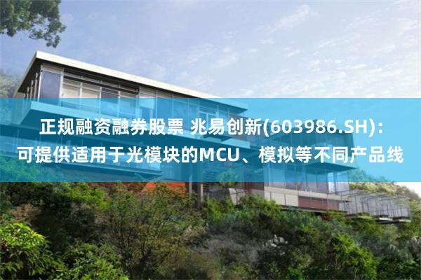 正规融资融券股票 兆易创新(603986.SH)：可提供适用于光模块的MCU、模拟等不同产品线