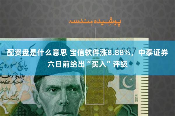 配资盘是什么意思 宝信软件涨8.88%，中泰证券六日前给出“买入”评级