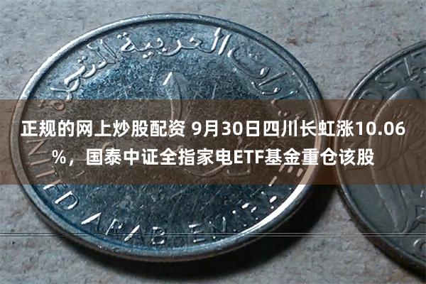 正规的网上炒股配资 9月30日四川长虹涨10.06%，国泰中证全指家电ETF基金重仓该股