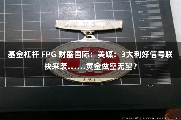 基金杠杆 FPG 财盛国际：美媒：3大利好信号联袂来袭……黄金做空无望？