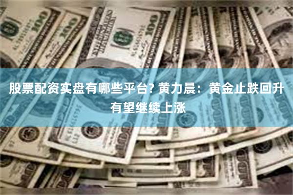 股票配资实盘有哪些平台? 黄力晨：黄金止跌回升 有望继续上涨