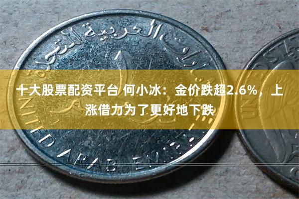 十大股票配资平台 何小冰：金价跌超2.6%，上涨借力为了更好地下跌