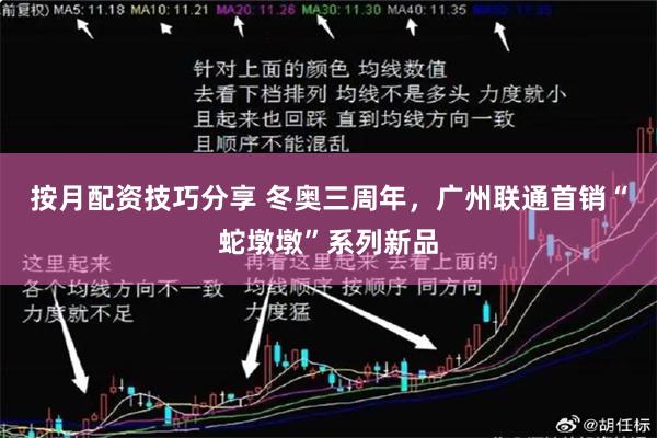 按月配资技巧分享 冬奥三周年，广州联通首销“蛇墩墩”系列新品