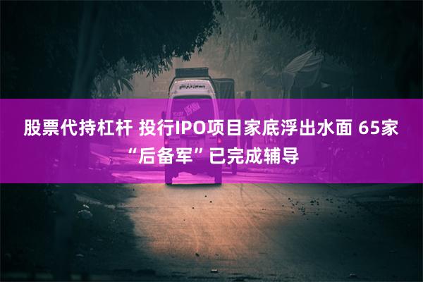 股票代持杠杆 投行IPO项目家底浮出水面 65家“后备军”已完成辅导