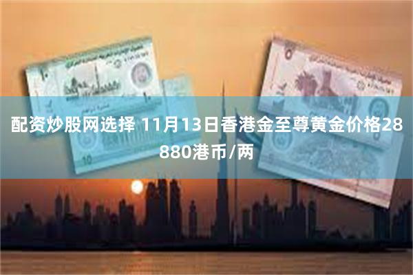 配资炒股网选择 11月13日香港金至尊黄金价格28880港币/两