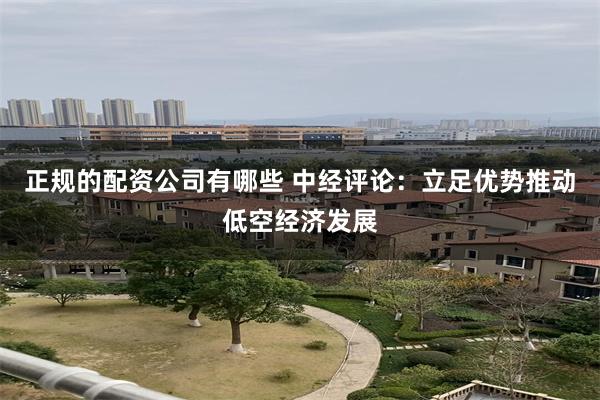 正规的配资公司有哪些 中经评论：立足优势推动低空经济发展