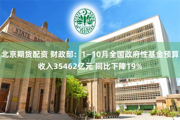 北京期货配资 财政部：1—10月全国政府性基金预算收入35462亿元 同比下降19%