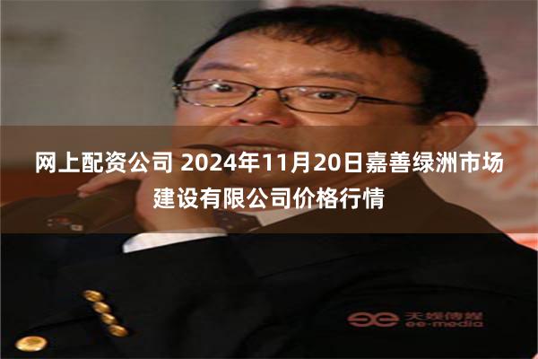 网上配资公司 2024年11月20日嘉善绿洲市场建设有限公司价格行情