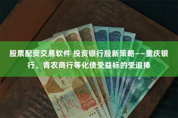 股票配资交易软件 投资银行股新策略——重庆银行、青农商行等化债受益标的受追捧