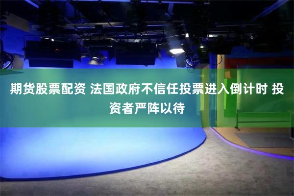 期货股票配资 法国政府不信任投票进入倒计时 投资者严阵以待