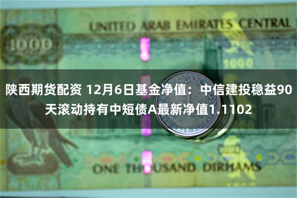 陕西期货配资 12月6日基金净值：中信建投稳益90天滚动持有中短债A最新净值1.1102