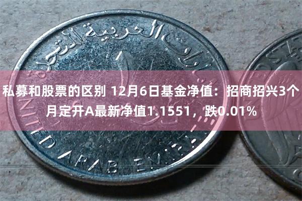 私募和股票的区别 12月6日基金净值：招商招兴3个月定开A最新净值1.1551，跌0.01%