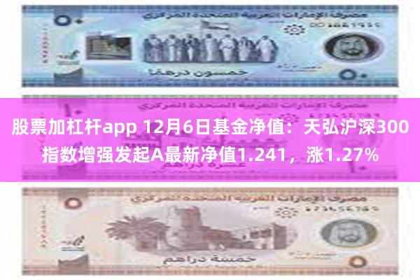 股票加杠杆app 12月6日基金净值：天弘沪深300指数增强发起A最新净值1.241，涨1.27%