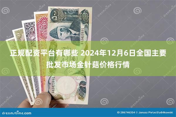 正规配资平台有哪些 2024年12月6日全国主要批发市场金针菇价格行情