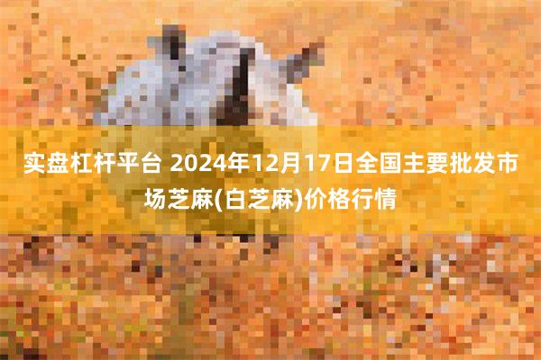 实盘杠杆平台 2024年12月17日全国主要批发市场芝麻(白芝麻)价格行情