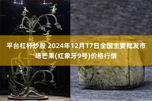 平台杠杆炒股 2024年12月17日全国主要批发市场芒果(红象牙9号)价格行情