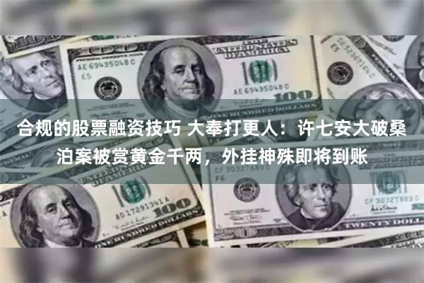 合规的股票融资技巧 大奉打更人：许七安大破桑泊案被赏黄金千两，外挂神殊即将到账