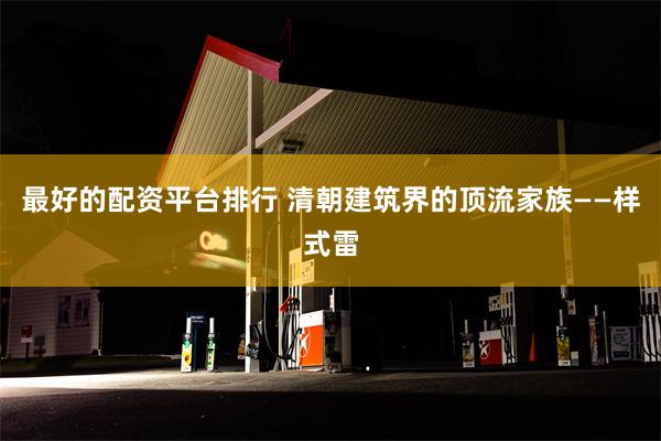 最好的配资平台排行 清朝建筑界的顶流家族——样式雷