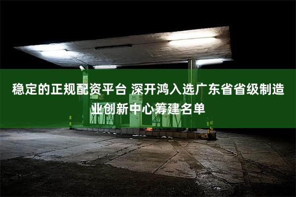 稳定的正规配资平台 深开鸿入选广东省省级制造业创新中心筹建名单