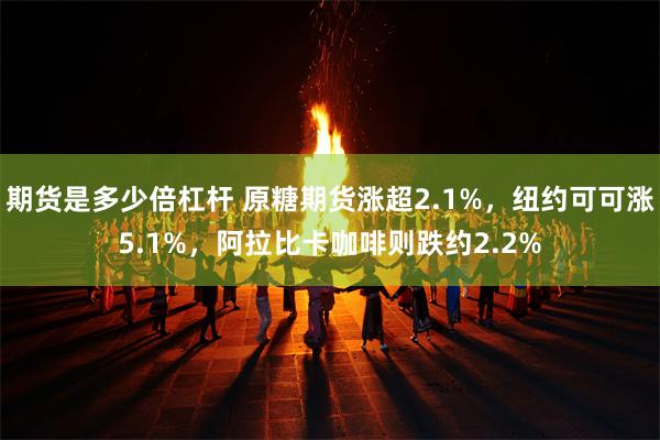 期货是多少倍杠杆 原糖期货涨超2.1%，纽约可可涨5.1%，阿拉比卡咖啡则跌约2.2%