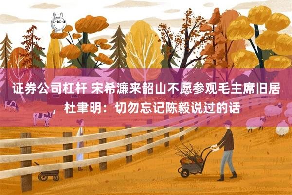 证券公司杠杆 宋希濂来韶山不愿参观毛主席旧居，杜聿明：切勿忘记陈毅说过的话