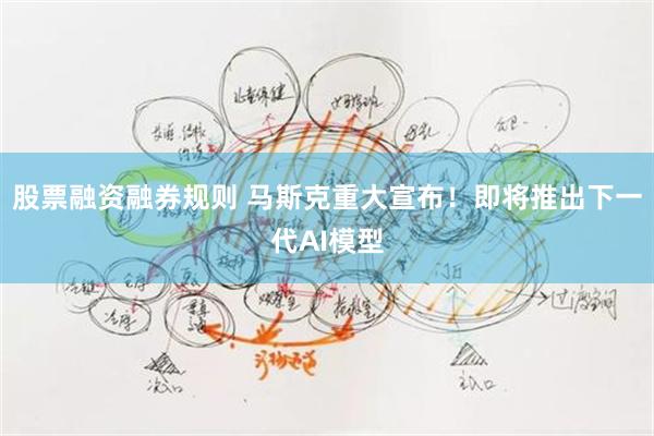 股票融资融券规则 马斯克重大宣布！即将推出下一代AI模型