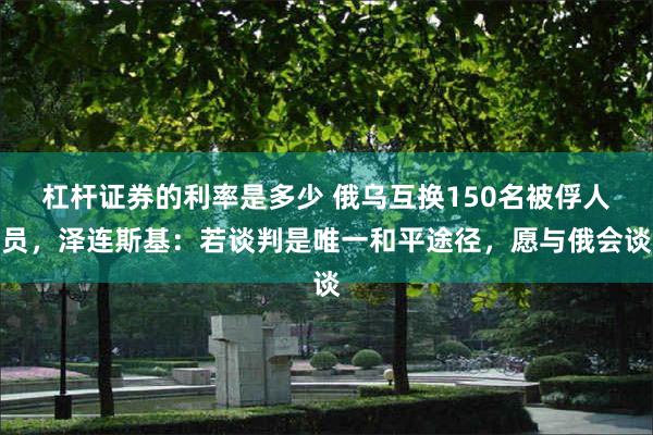 杠杆证券的利率是多少 俄乌互换150名被俘人员，泽连斯基：若谈判是唯一和平途径，愿与俄会谈