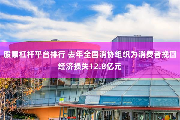 股票杠杆平台排行 去年全国消协组织为消费者挽回经济损失12.8亿元