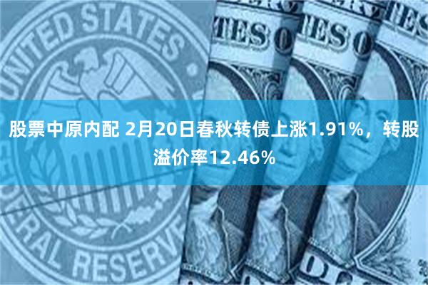 股票中原内配 2月20日春秋转债上涨1.91%，转股溢价率12.46%