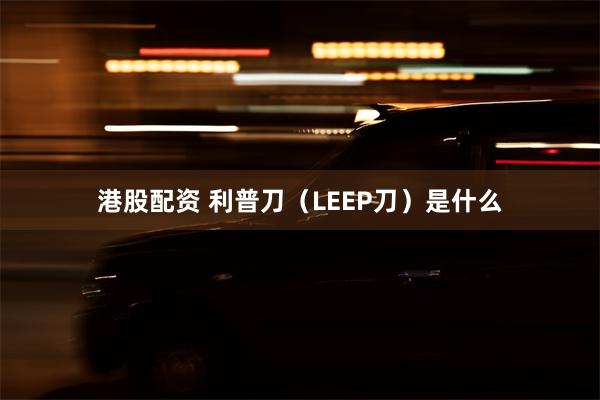 港股配资 利普刀（LEEP刀）是什么