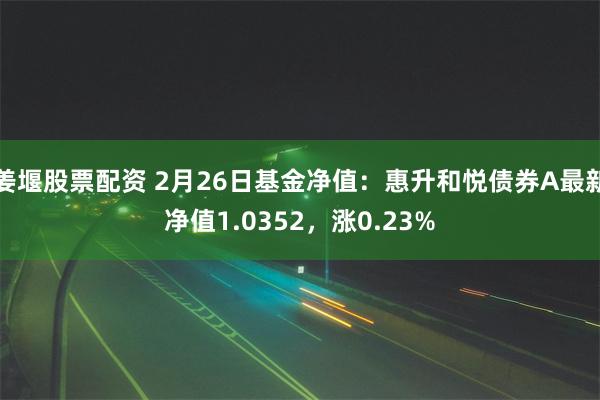 姜堰股票配资 2月26日基金净值：惠升和悦债券A最新净值1.0352，涨0.23%