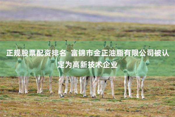 正规股票配资排名  富锦市金正油脂有限公司被认定为高新技术企业