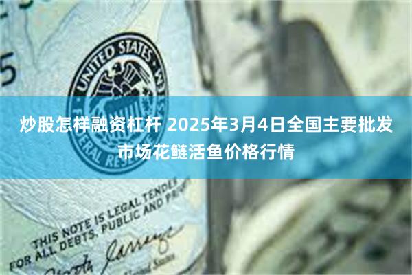 炒股怎样融资杠杆 2025年3月4日全国主要批发市场花鲢活鱼价格行情