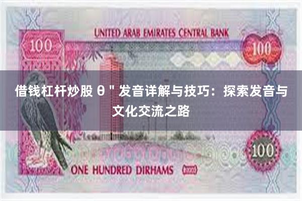 借钱杠杆炒股 θ＂发音详解与技巧：探索发音与文化交流之路