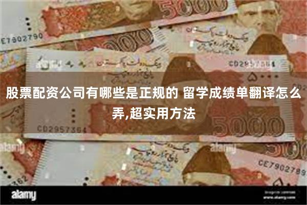 股票配资公司有哪些是正规的 留学成绩单翻译怎么弄,超实用方法